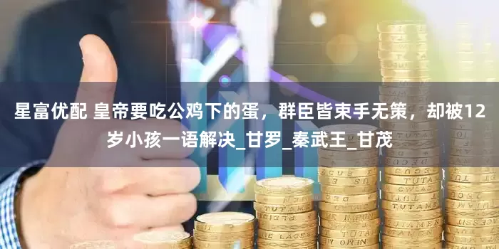 星富优配 皇帝要吃公鸡下的蛋，群臣皆束手无策，却被12岁小孩一语解决_甘罗_秦武王_甘茂