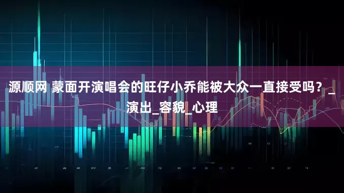 源顺网 蒙面开演唱会的旺仔小乔能被大众一直接受吗？_演出_容貌_心理