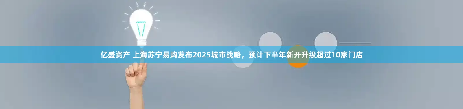 亿盛资产 上海苏宁易购发布2025城市战略，预计下半年新开升级超过10家门店