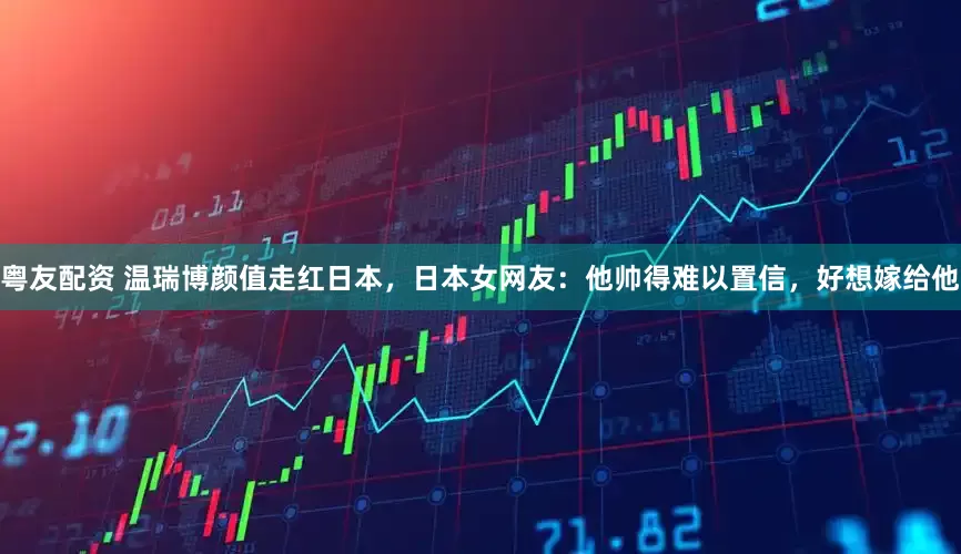 粤友配资 温瑞博颜值走红日本，日本女网友：他帅得难以置信，好想嫁给他