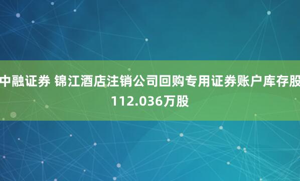 中融证券 锦江酒店注销公司回购专用证券账户库存股112.036万股