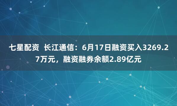 七星配资  长江通信：6月17日融资买入3269.27万元，融资融券余额2.89亿元