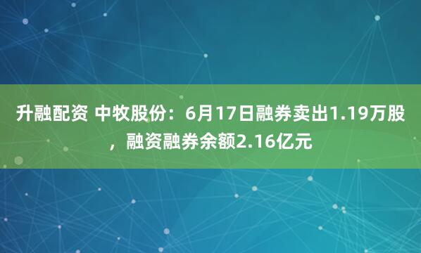升融配资 中牧股份：6月17日融券卖出1.19万股，融资融券余额2.16亿元