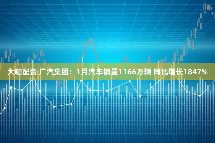 大咖配资 广汽集团：1月汽车销量1166万辆 同比增长1847%