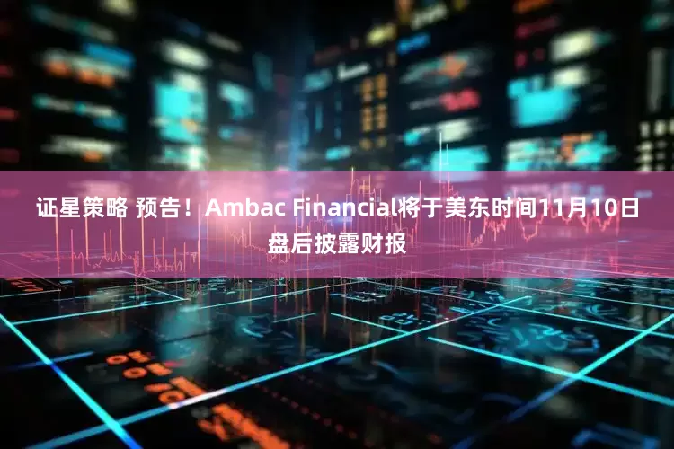 证星策略 预告！Ambac Financial将于美东时间11月10日盘后披露财报