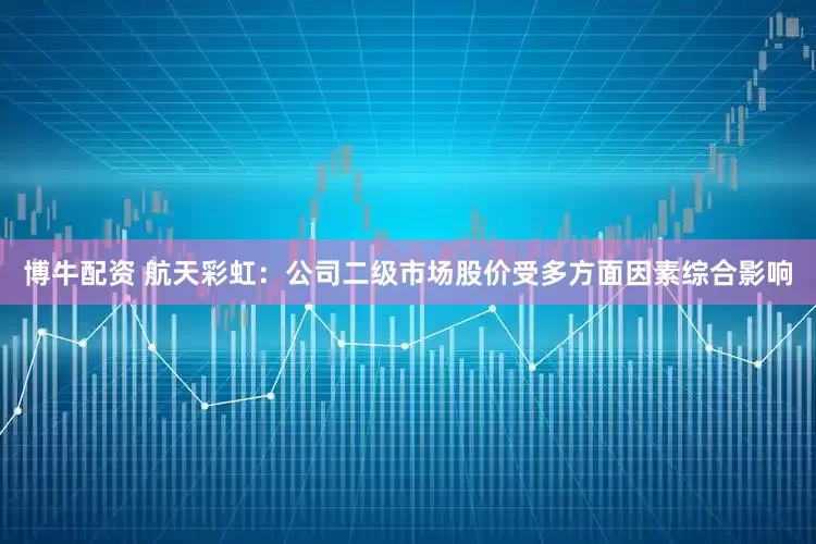 博牛配资 航天彩虹：公司二级市场股价受多方面因素综合影响