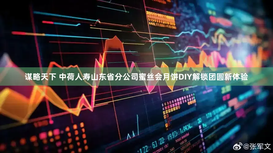 谋略天下 中荷人寿山东省分公司蜜丝会月饼DIY解锁团圆新体验